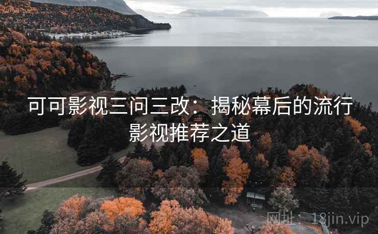 可可影视三问三改：揭秘幕后的流行影视推荐之道