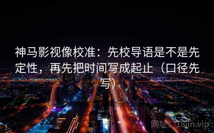 神马影视像校准：先校导语是不是先定性，再先把时间写成起止（口径先写）