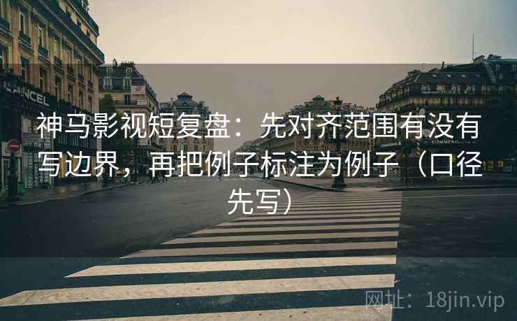 神马影视短复盘：先对齐范围有没有写边界，再把例子标注为例子（口径先写）