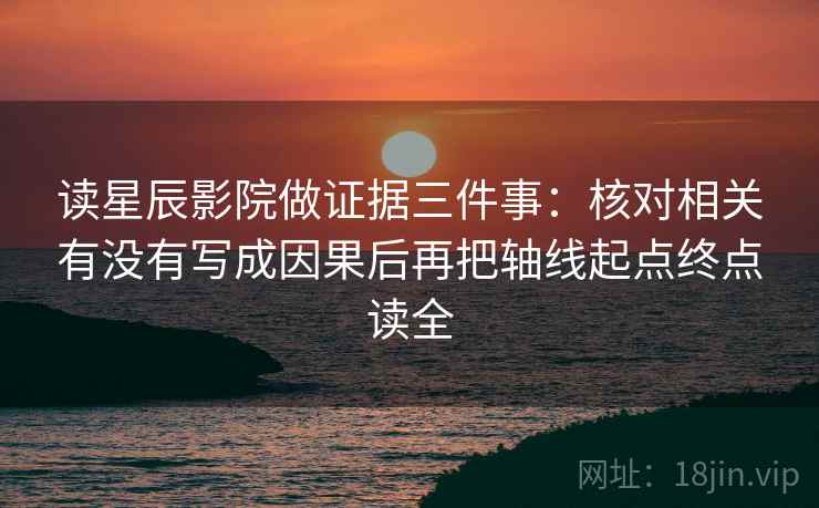 读星辰影院做证据三件事:核对相关有没有写成因果后再把轴线起点终点读全 读星辰影院做证据三件事:核对相关有没有写成因果后再把轴线起点终点读全