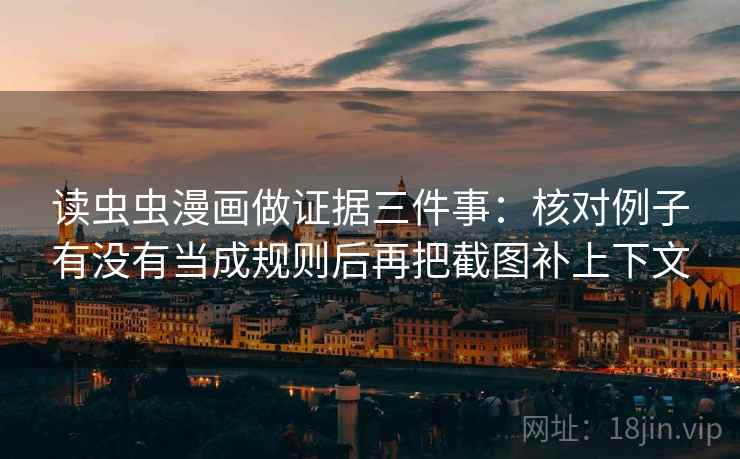 读虫虫漫画做证据三件事：核对例子有没有当成规则后再把截图补上下文