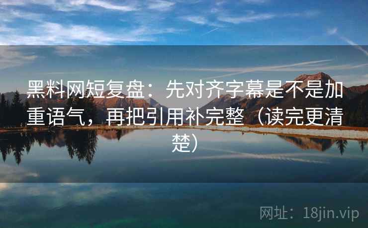 黑料网短复盘：先对齐字幕是不是加重语气，再把引用补完整（读完更清楚）