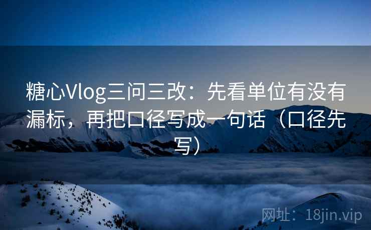 糖心Vlog三问三改：先看单位有没有漏标，再把口径写成一句话（口径先写）