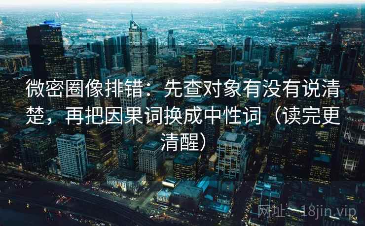 微密圈像排错：先查对象有没有说清楚，再把因果词换成中性词（读完更清醒）