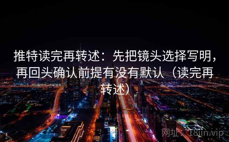 推特读完再转述：先把镜头选择写明，再回头确认前提有没有默认（读完再转述）