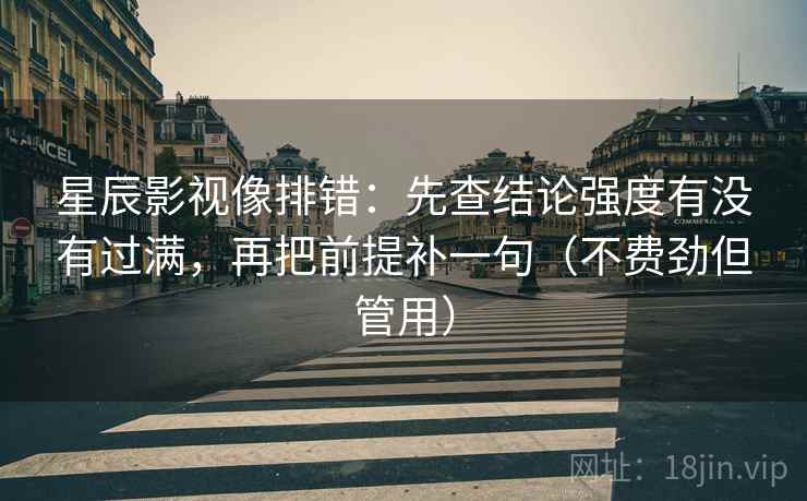 星辰影视像排错：先查结论强度有没有过满，再把前提补一句（不费劲但管用）
