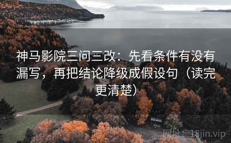 神马影院三问三改：先看条件有没有漏写，再把结论降级成假设句（读完更清楚）