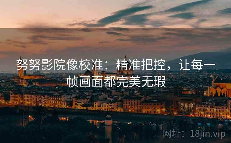 努努影院像校准：精准把控，让每一帧画面都完美无瑕