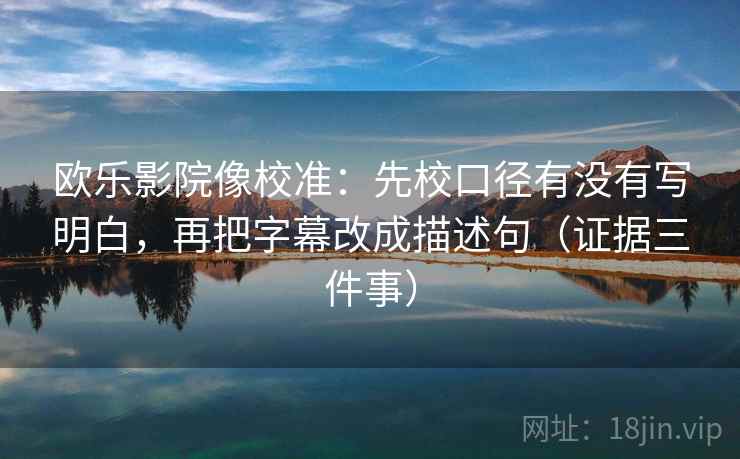 欧乐影院像校准：先校口径有没有写明白，再把字幕改成描述句（证据三件事）