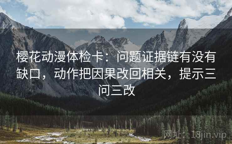 樱花动漫体检卡：问题证据链有没有缺口，动作把因果改回相关，提示三问三改
