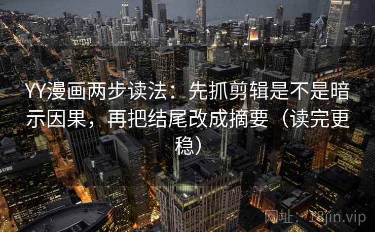 YY漫画两步读法：先抓剪辑是不是暗示因果，再把结尾改成摘要（读完更稳）