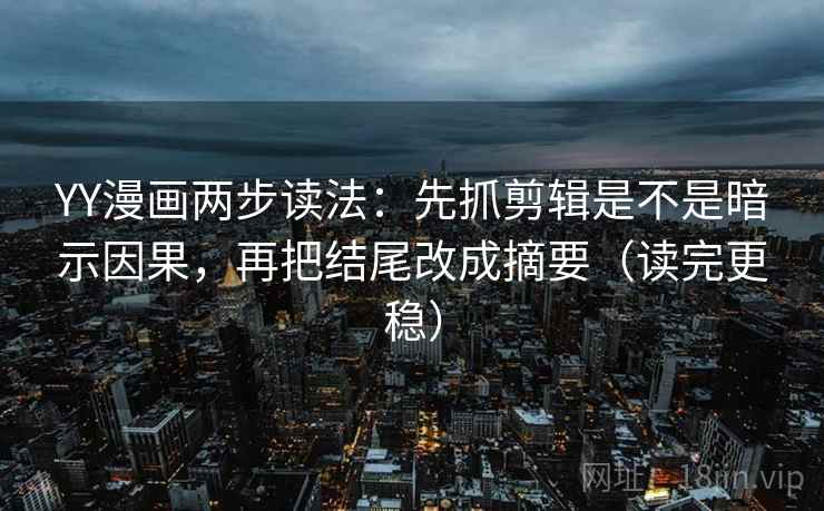 YY漫画两步读法：先抓剪辑是不是暗示因果，再把结尾改成摘要（读完更稳）