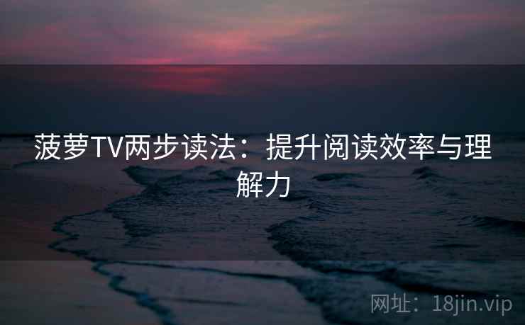 菠萝TV两步读法：提升阅读效率与理解力
