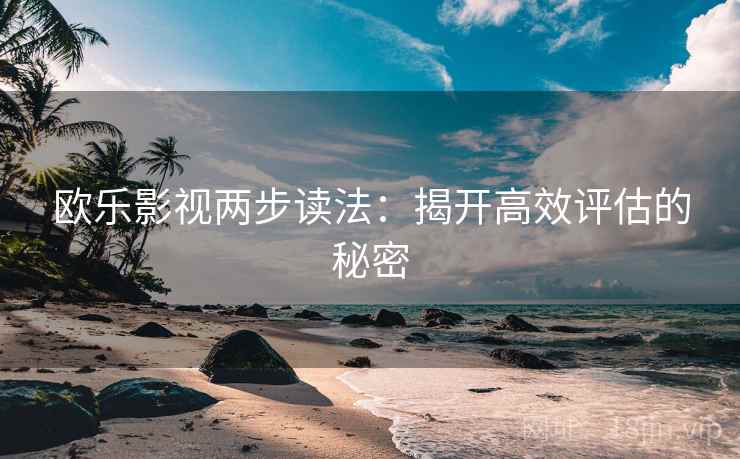 欧乐影视两步读法：揭开高效评估的秘密