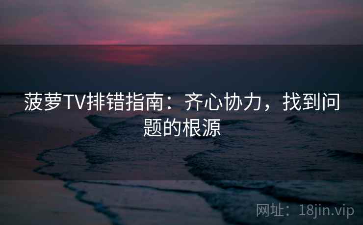 菠萝TV排错指南：齐心协力，找到问题的根源