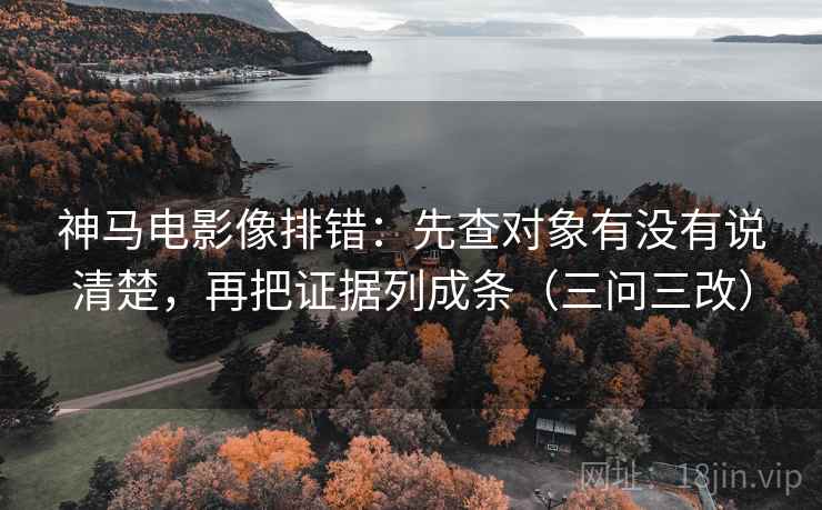 神马电影像排错：先查对象有没有说清楚，再把证据列成条（三问三改）