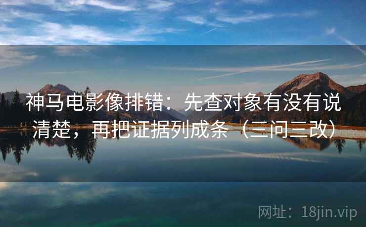 神马电影像排错：先查对象有没有说清楚，再把证据列成条（三问三改）