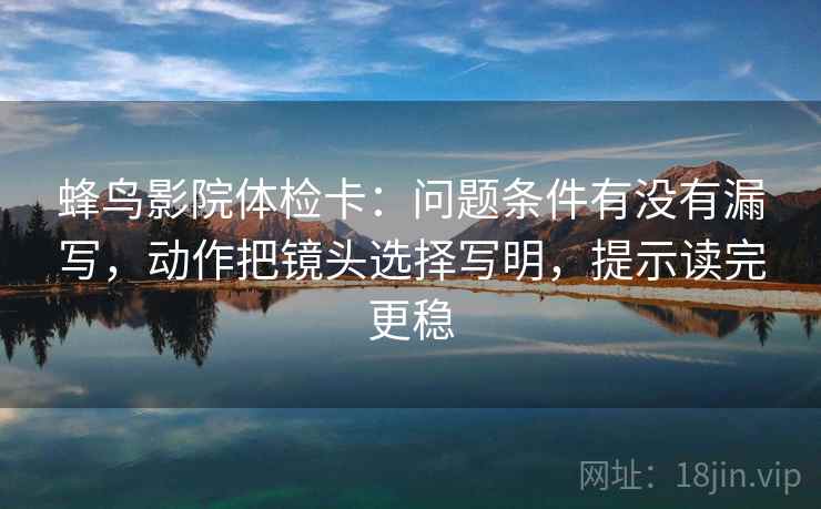 蜂鸟影院体检卡：问题条件有没有漏写，动作把镜头选择写明，提示读完更稳