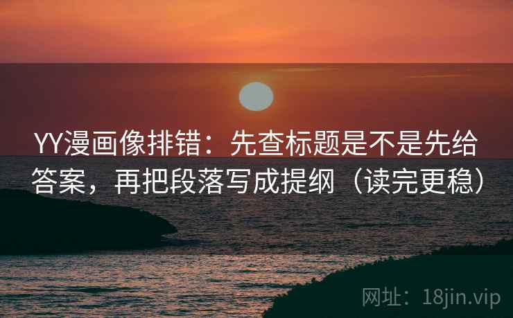 YY漫画像排错：先查标题是不是先给答案，再把段落写成提纲（读完更稳）