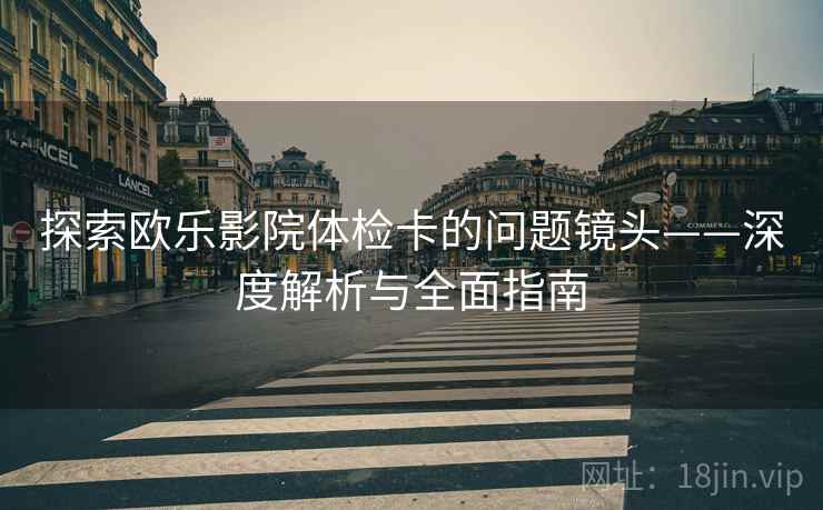 探索欧乐影院体检卡的问题镜头——深度解析与全面指南