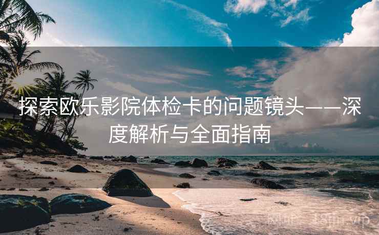 探索欧乐影院体检卡的问题镜头——深度解析与全面指南