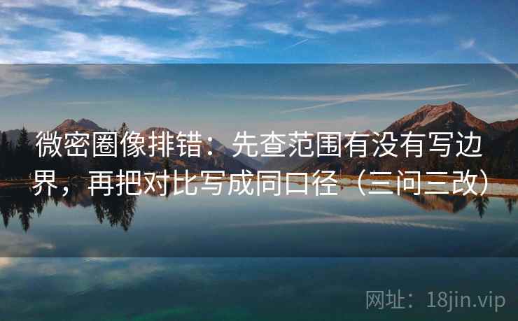 微密圈像排错：先查范围有没有写边界，再把对比写成同口径（三问三改）