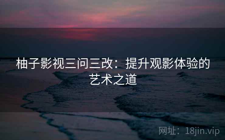 柚子影视三问三改：提升观影体验的艺术之道