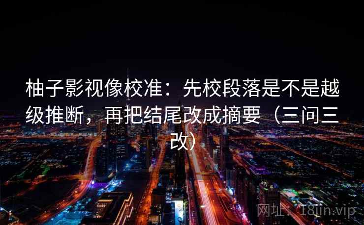 柚子影视像校准：先校段落是不是越级推断，再把结尾改成摘要（三问三改）