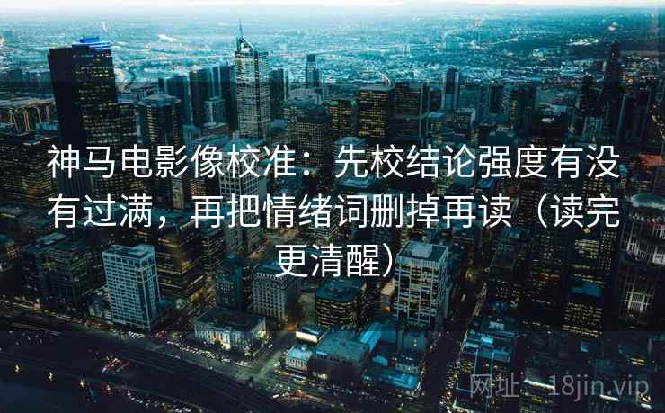 神马电影像校准：先校结论强度有没有过满，再把情绪词删掉再读（读完更清醒）