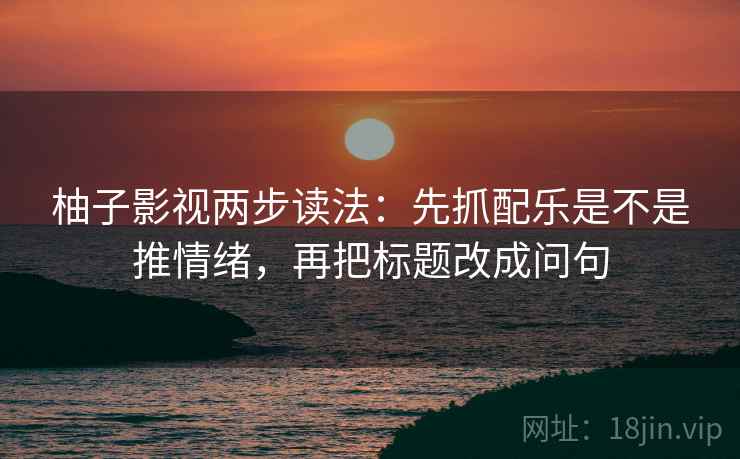 柚子影视两步读法：先抓配乐是不是推情绪，再把标题改成问句
