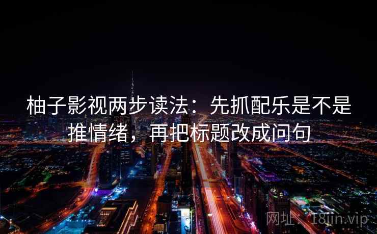 柚子影视两步读法：先抓配乐是不是推情绪，再把标题改成问句