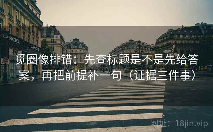 觅圈像排错：先查标题是不是先给答案，再把前提补一句（证据三件事）