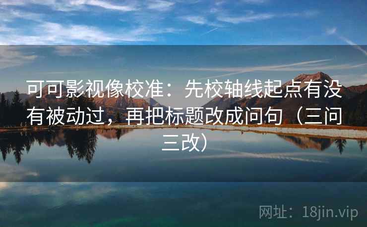 可可影视像校准：先校轴线起点有没有被动过，再把标题改成问句（三问三改）