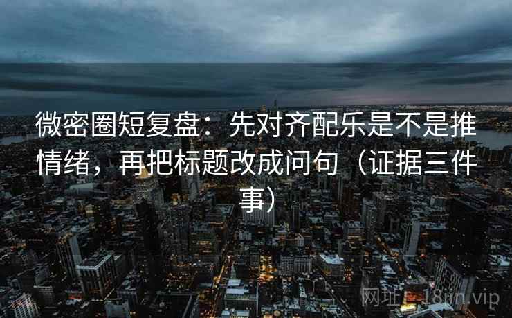 微密圈短复盘：先对齐配乐是不是推情绪，再把标题改成问句（证据三件事）