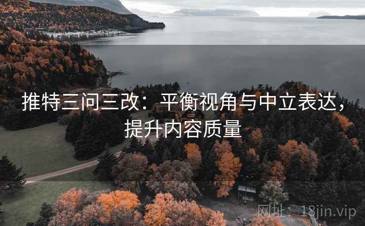 推特三问三改：平衡视角与中立表达，提升内容质量