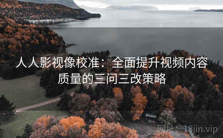 人人影视像校准：全面提升视频内容质量的三问三改策略