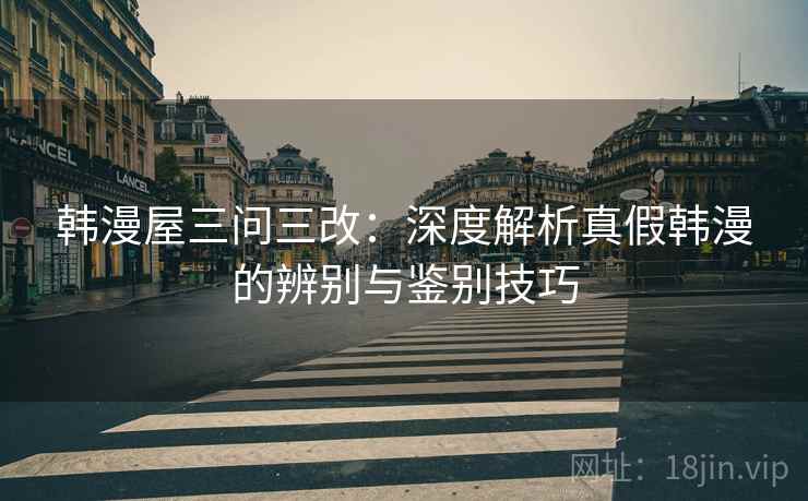 韩漫屋三问三改：深度解析真假韩漫的辨别与鉴别技巧