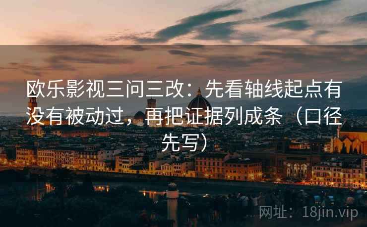 欧乐影视三问三改：先看轴线起点有没有被动过，再把证据列成条（口径先写）