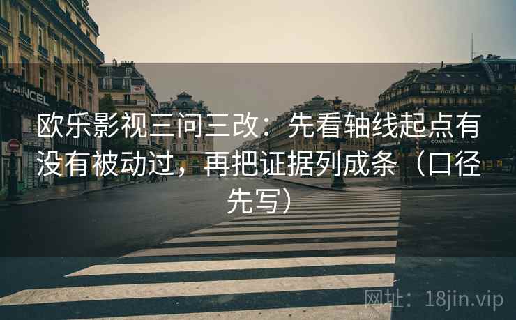 欧乐影视三问三改：先看轴线起点有没有被动过，再把证据列成条（口径先写）