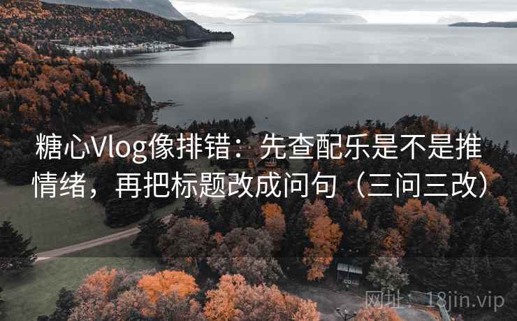 糖心Vlog像排错：先查配乐是不是推情绪，再把标题改成问句（三问三改）