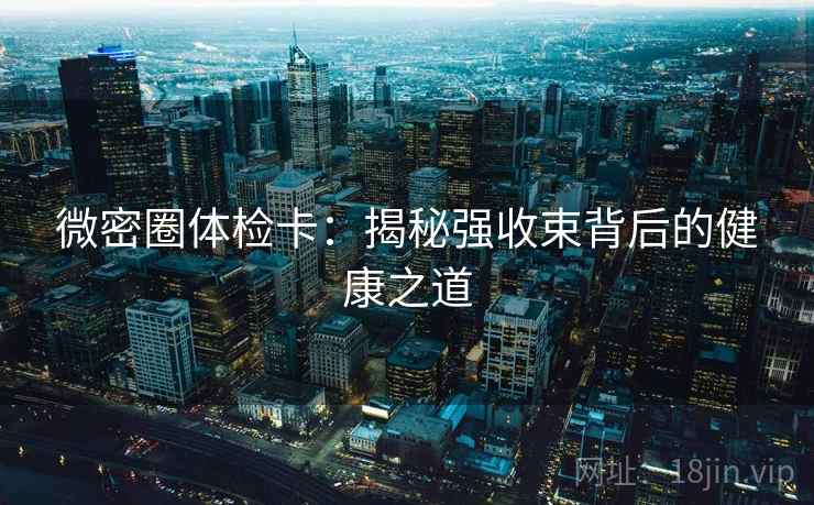 微密圈体检卡：揭秘强收束背后的健康之道