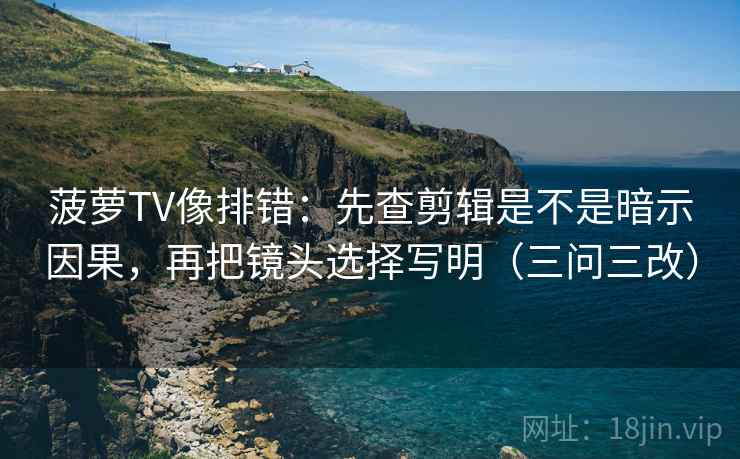 菠萝TV像排错：先查剪辑是不是暗示因果，再把镜头选择写明（三问三改）