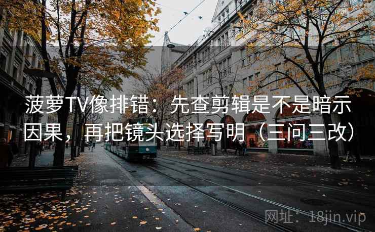 菠萝TV像排错：先查剪辑是不是暗示因果，再把镜头选择写明（三问三改）