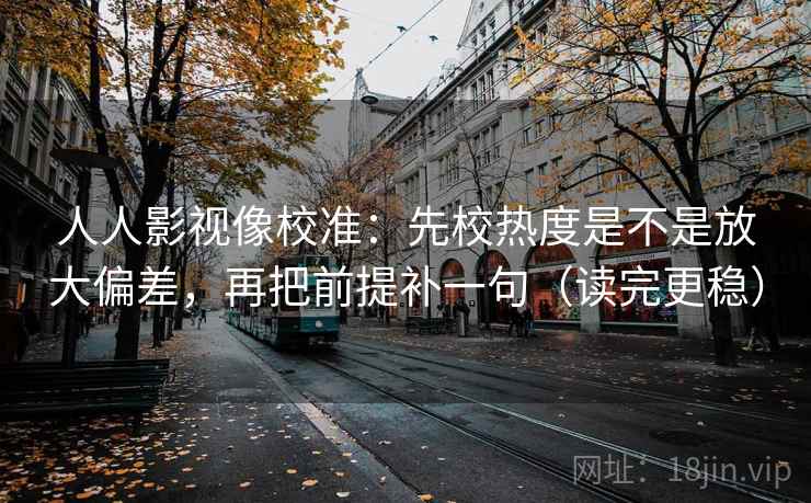 人人影视像校准：先校热度是不是放大偏差，再把前提补一句（读完更稳）