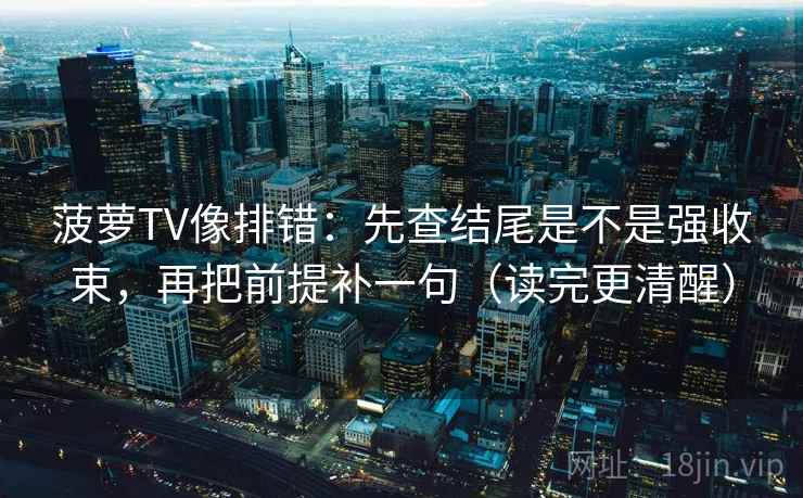 菠萝TV像排错：先查结尾是不是强收束，再把前提补一句（读完更清醒）