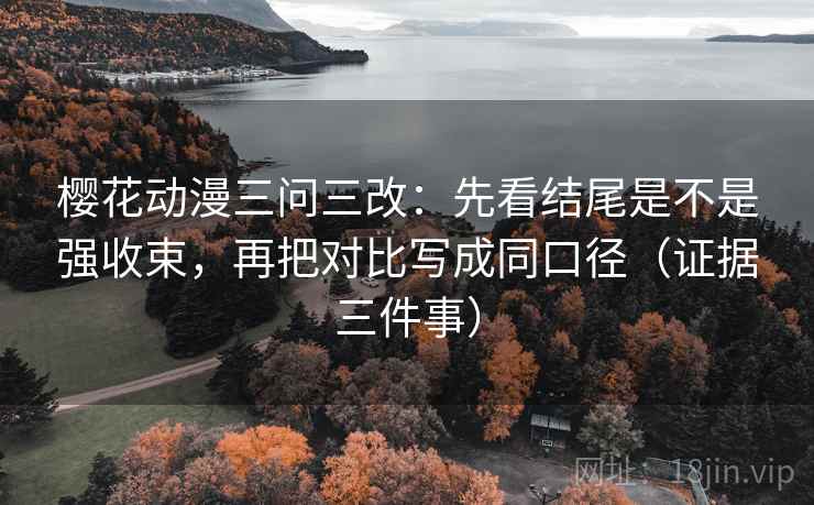 樱花动漫三问三改：先看结尾是不是强收束，再把对比写成同口径（证据三件事）