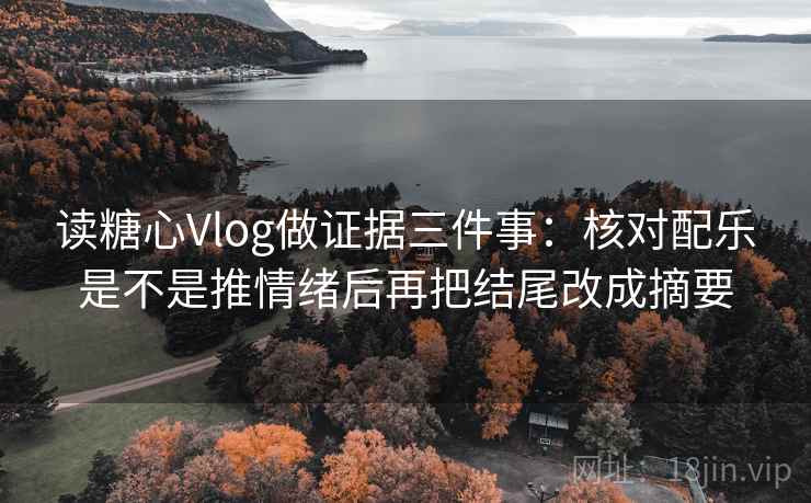 读糖心Vlog做证据三件事：核对配乐是不是推情绪后再把结尾改成摘要