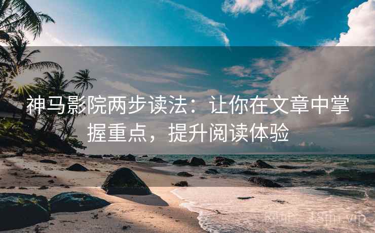 神马影院两步读法：让你在文章中掌握重点，提升阅读体验