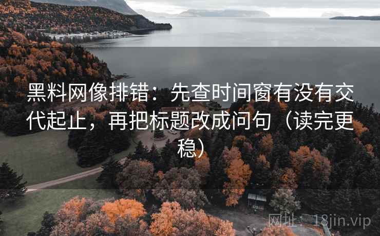 黑料网像排错：先查时间窗有没有交代起止，再把标题改成问句（读完更稳）