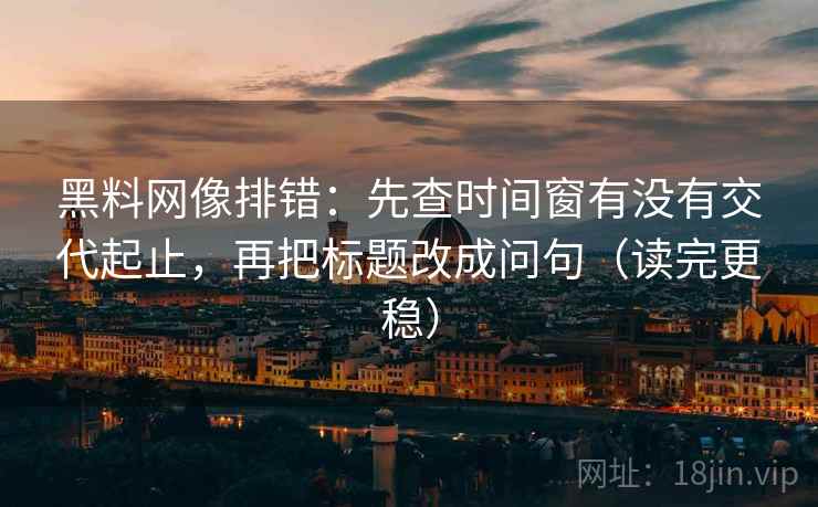 黑料网像排错:先查时间窗有没有交代起止,再把标题改成问句(读完更稳) 黑料网像排错:先查时间窗有没有交代起止,再把标题改成问句(读完更稳)